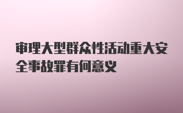 审理大型群众性活动重大安全事故罪有何意义