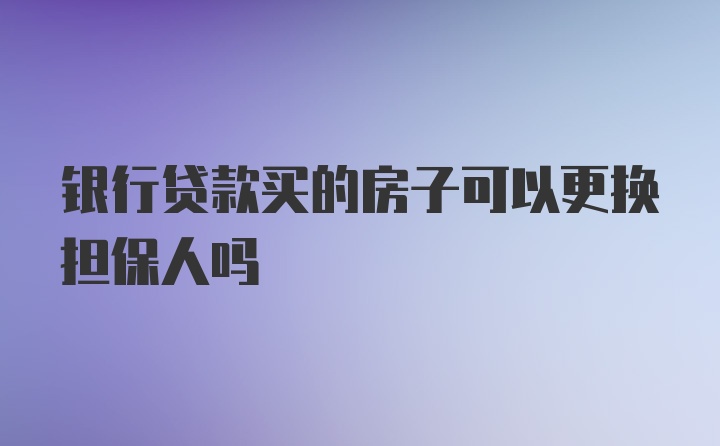 银行贷款买的房子可以更换担保人吗