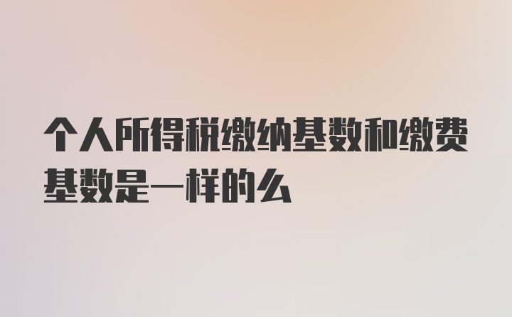 个人所得税缴纳基数和缴费基数是一样的么