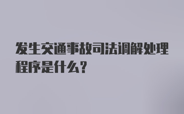 发生交通事故司法调解处理程序是什么？