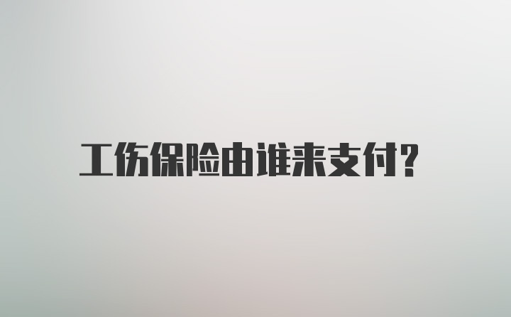 工伤保险由谁来支付？