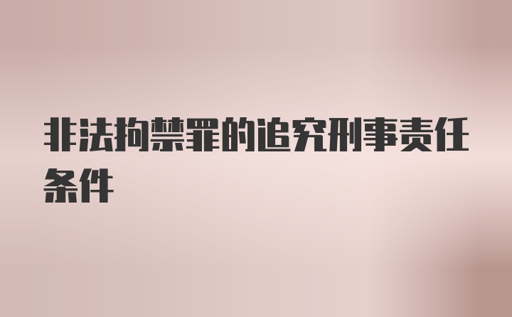 非法拘禁罪的追究刑事责任条件