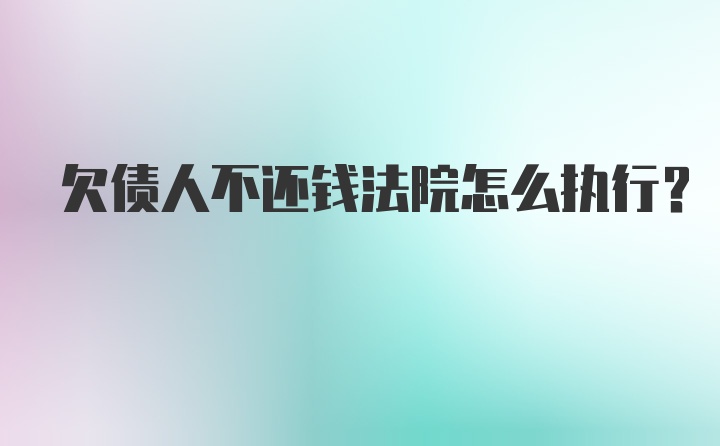 欠债人不还钱法院怎么执行？