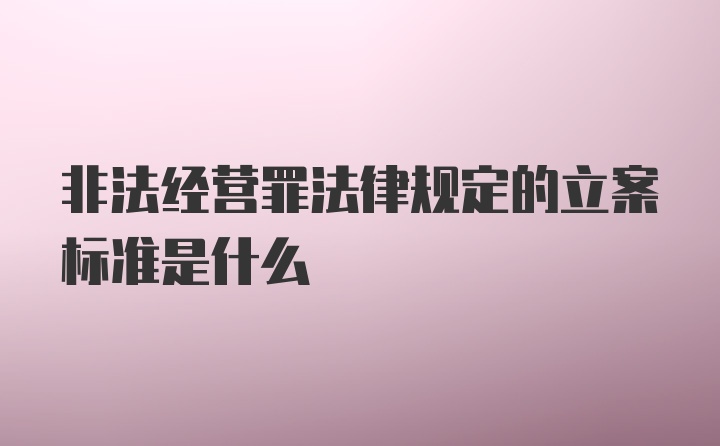 非法经营罪法律规定的立案标准是什么