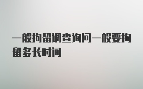 一般拘留调查询问一般要拘留多长时间