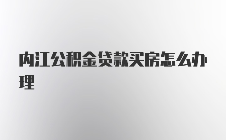 内江公积金贷款买房怎么办理