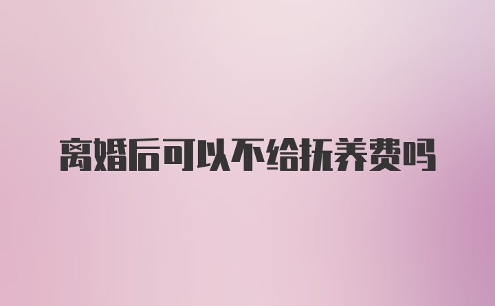 离婚后可以不给抚养费吗