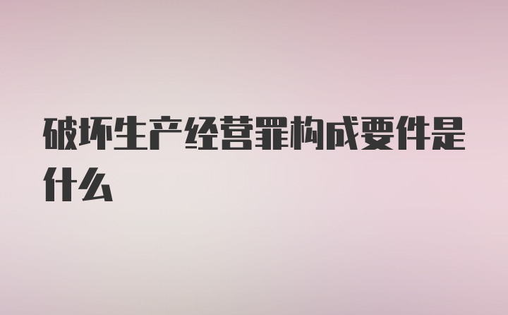 破坏生产经营罪构成要件是什么