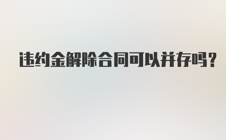 违约金解除合同可以并存吗？