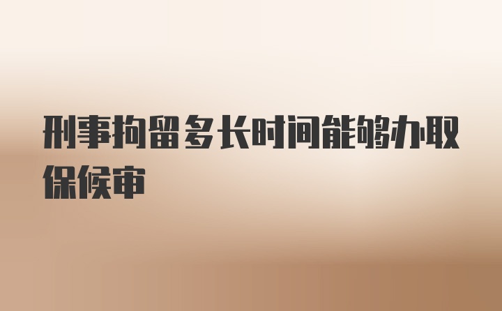 刑事拘留多长时间能够办取保候审