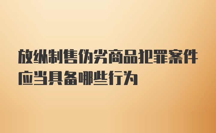 放纵制售伪劣商品犯罪案件应当具备哪些行为