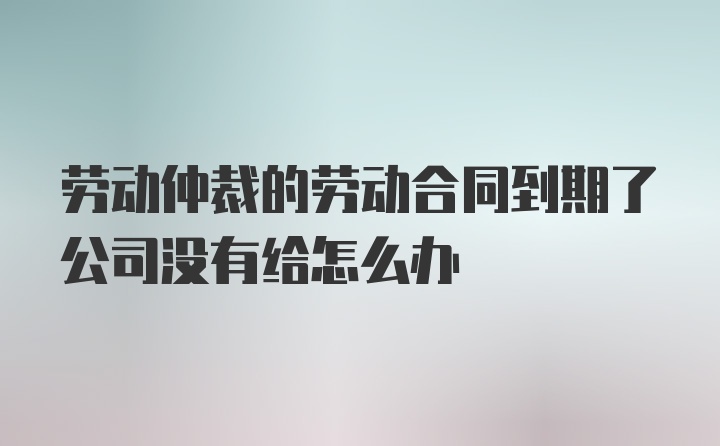 劳动仲裁的劳动合同到期了公司没有给怎么办