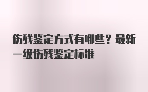 伤残鉴定方式有哪些？最新一级伤残鉴定标准