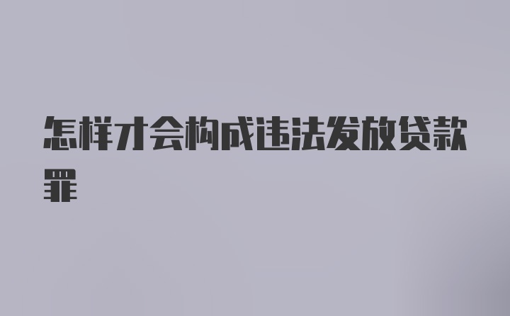 怎样才会构成违法发放贷款罪