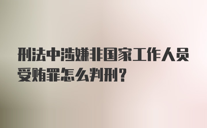 刑法中涉嫌非国家工作人员受贿罪怎么判刑？