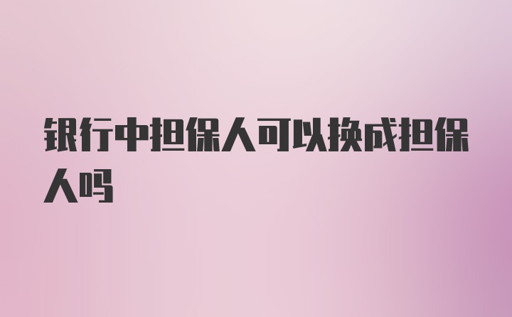 银行中担保人可以换成担保人吗