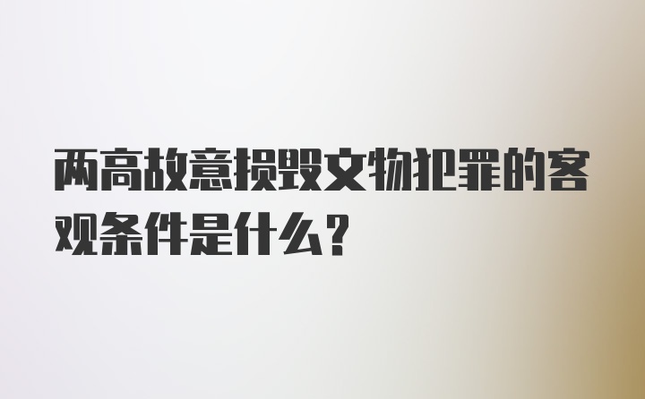 两高故意损毁文物犯罪的客观条件是什么？