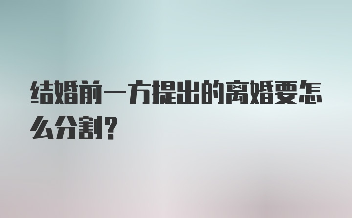 结婚前一方提出的离婚要怎么分割？