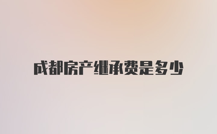 成都房产继承费是多少