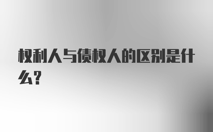 权利人与债权人的区别是什么？