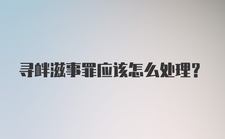 寻衅滋事罪应该怎么处理？