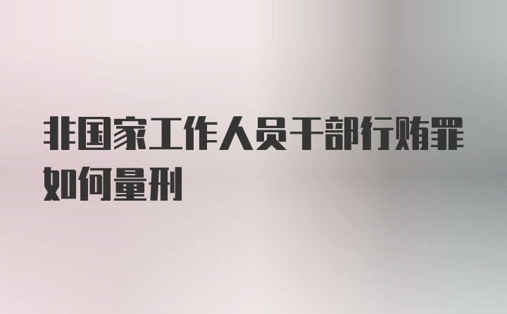 非国家工作人员干部行贿罪如何量刑