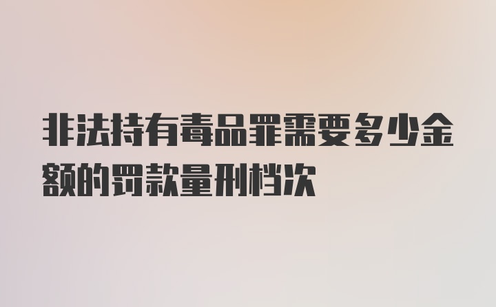 非法持有毒品罪需要多少金额的罚款量刑档次