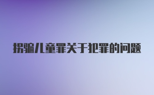 拐骗儿童罪关于犯罪的问题