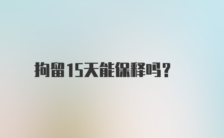 拘留15天能保释吗？