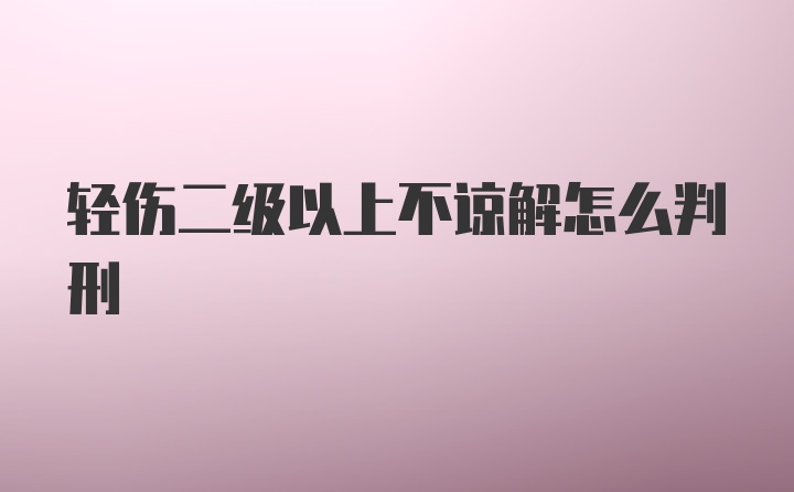 轻伤二级以上不谅解怎么判刑