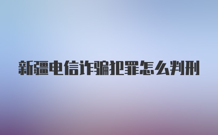 新疆电信诈骗犯罪怎么判刑