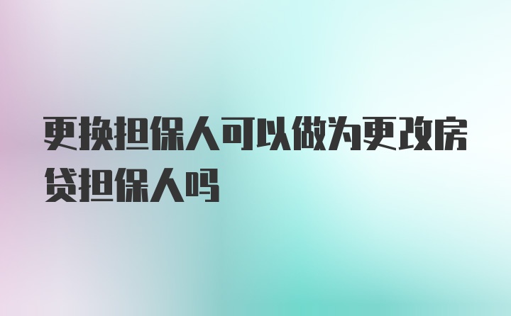 更换担保人可以做为更改房贷担保人吗