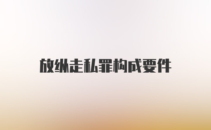 放纵走私罪构成要件