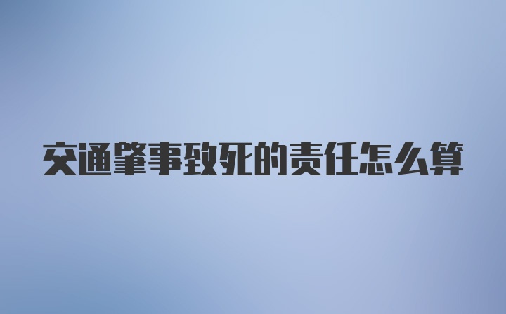 交通肇事致死的责任怎么算