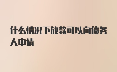 什么情况下放款可以向债务人申请