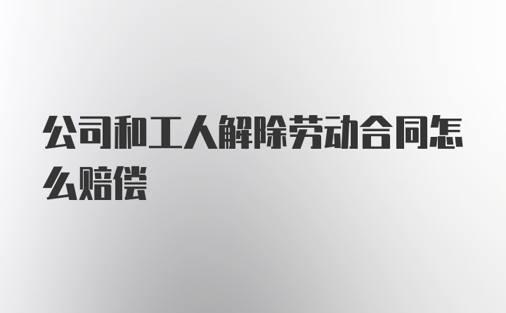 公司和工人解除劳动合同怎么赔偿