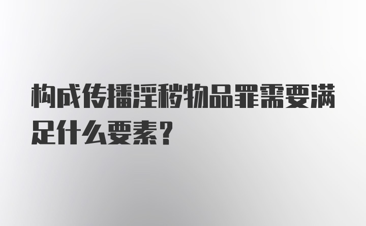 构成传播淫秽物品罪需要满足什么要素?