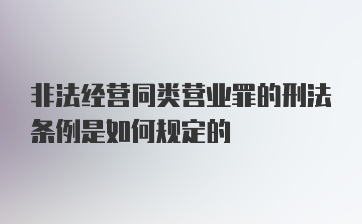 非法经营同类营业罪的刑法条例是如何规定的