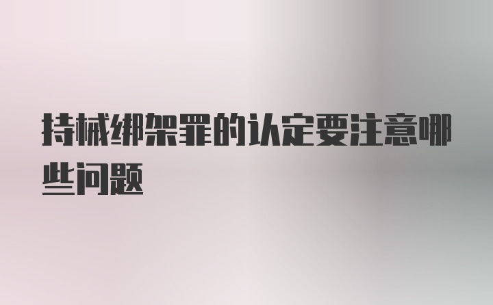 持械绑架罪的认定要注意哪些问题