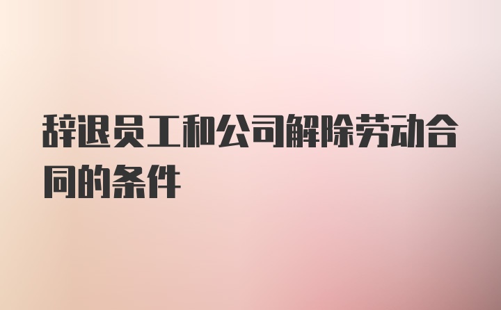 辞退员工和公司解除劳动合同的条件