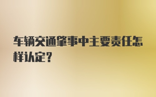 车辆交通肇事中主要责任怎样认定？