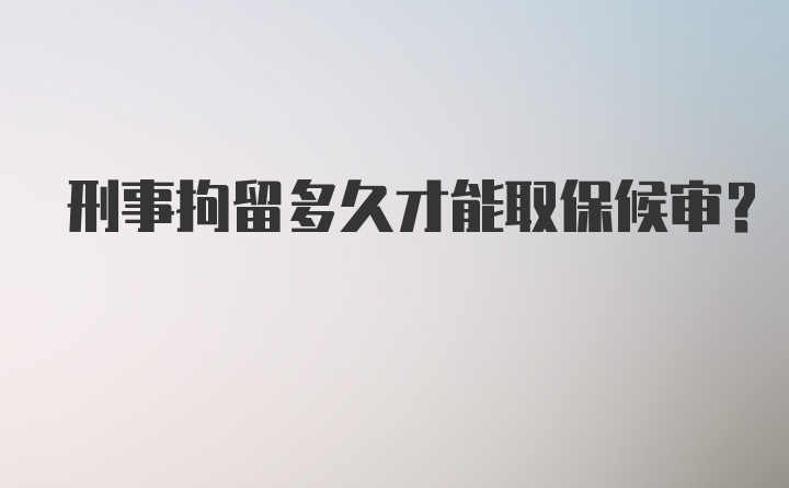 刑事拘留多久才能取保候审？