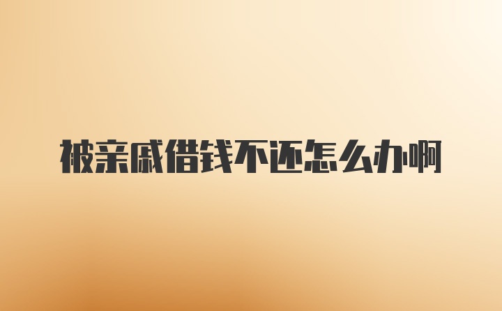 被亲戚借钱不还怎么办啊