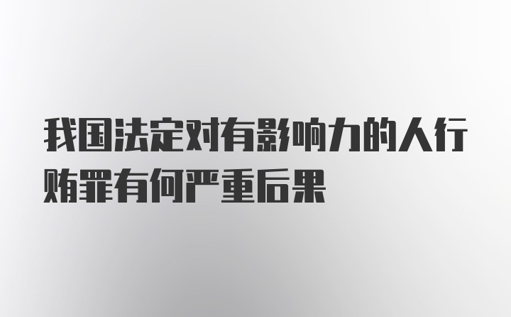 我国法定对有影响力的人行贿罪有何严重后果