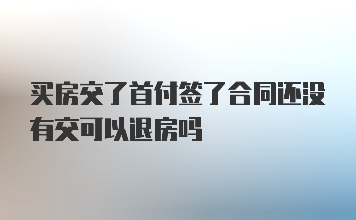 买房交了首付签了合同还没有交可以退房吗
