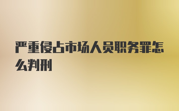 严重侵占市场人员职务罪怎么判刑