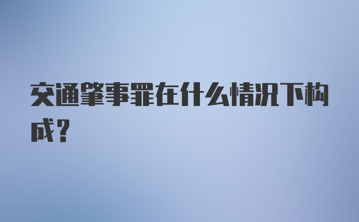 交通肇事罪在什么情况下构成？