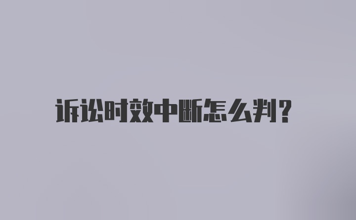 诉讼时效中断怎么判？