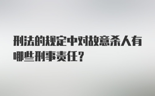 刑法的规定中对故意杀人有哪些刑事责任?