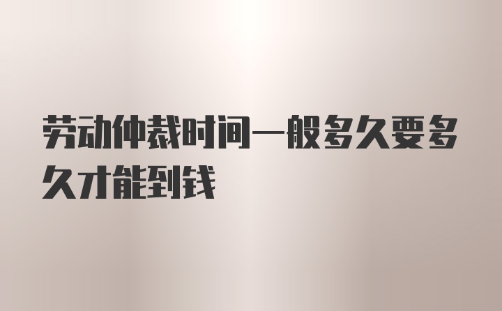 劳动仲裁时间一般多久要多久才能到钱